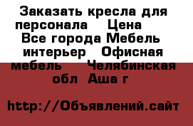 Заказать кресла для персонала  › Цена ­ 1 - Все города Мебель, интерьер » Офисная мебель   . Челябинская обл.,Аша г.